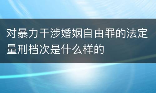 对暴力干涉婚姻自由罪的法定量刑档次是什么样的