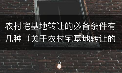 农村宅基地转让的必备条件有几种（关于农村宅基地转让的条件）