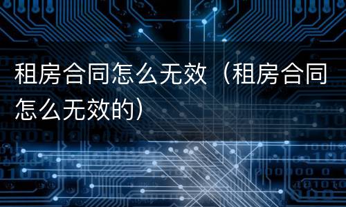 租房合同怎么无效（租房合同怎么无效的）