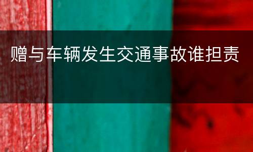 赠与车辆发生交通事故谁担责