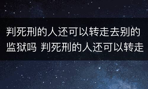 判死刑的人还可以转走去别的监狱吗 判死刑的人还可以转走去别的监狱吗