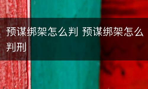 预谋绑架怎么判 预谋绑架怎么判刑