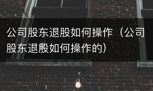 公司股东退股如何操作（公司股东退股如何操作的）