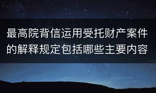 最高院背信运用受托财产案件的解释规定包括哪些主要内容