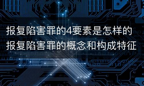 报复陷害罪的4要素是怎样的 报复陷害罪的概念和构成特征