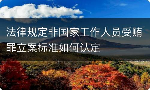 法律规定非国家工作人员受贿罪立案标准如何认定