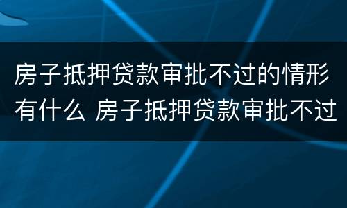 房子抵押贷款审批不过的情形有什么 房子抵押贷款审批不过的情形有什么