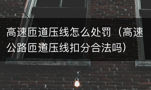 高速匝道压线怎么处罚（高速公路匝道压线扣分合法吗）