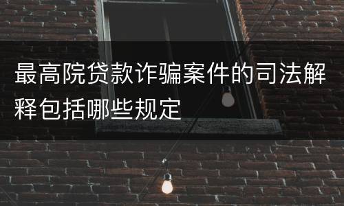 最高院贷款诈骗案件的司法解释包括哪些规定
