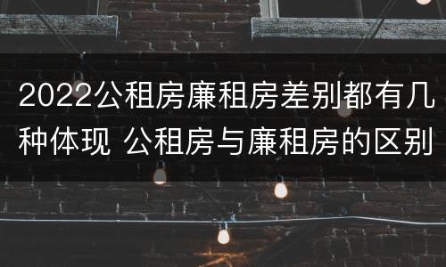 2022公租房廉租房差别都有几种体现 公租房与廉租房的区别都在此,别再搞错了!