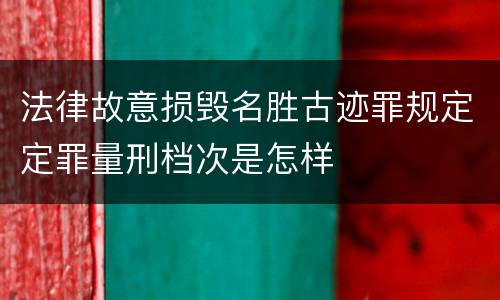 法律故意损毁名胜古迹罪规定定罪量刑档次是怎样