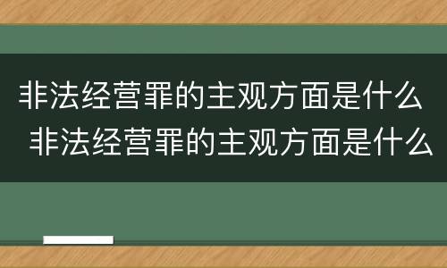 非法经营罪的主观方面是什么 非法经营罪的主观方面是什么意思