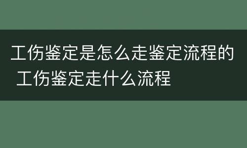 工伤鉴定是怎么走鉴定流程的 工伤鉴定走什么流程