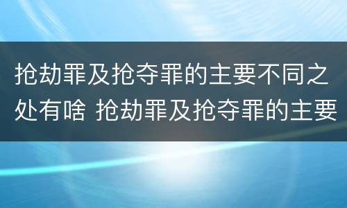 抢劫罪及抢夺罪的主要不同之处有啥 抢劫罪及抢夺罪的主要不同之处有啥