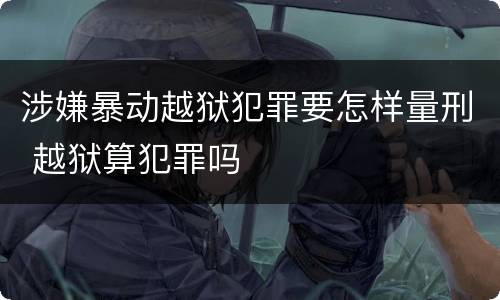 涉嫌暴动越狱犯罪要怎样量刑 越狱算犯罪吗