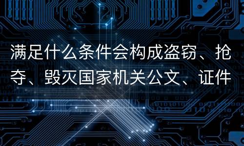 满足什么条件会构成盗窃、抢夺、毁灭国家机关公文、证件、印章罪