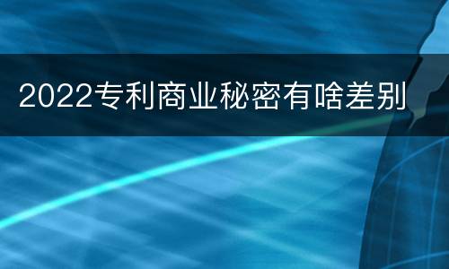 2022专利商业秘密有啥差别
