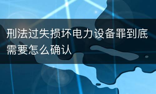 刑法过失损坏电力设备罪到底需要怎么确认