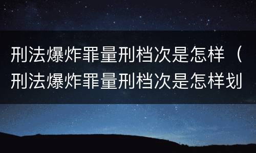 刑法爆炸罪量刑档次是怎样（刑法爆炸罪量刑档次是怎样划分的）
