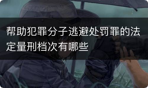 帮助犯罪分子逃避处罚罪的法定量刑档次有哪些