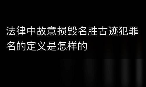 法律中故意损毁名胜古迹犯罪名的定义是怎样的
