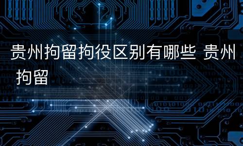 贵州拘留拘役区别有哪些 贵州 拘留