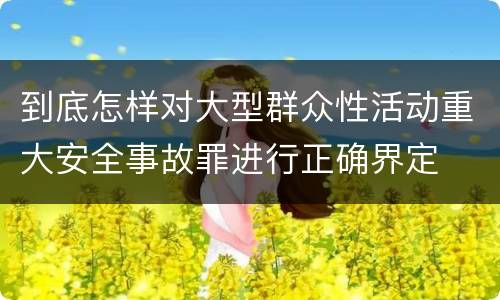 到底怎样对大型群众性活动重大安全事故罪进行正确界定