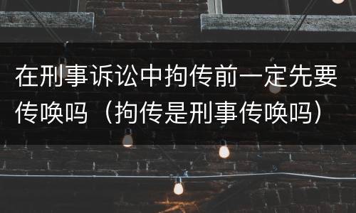 在刑事诉讼中拘传前一定先要传唤吗（拘传是刑事传唤吗）