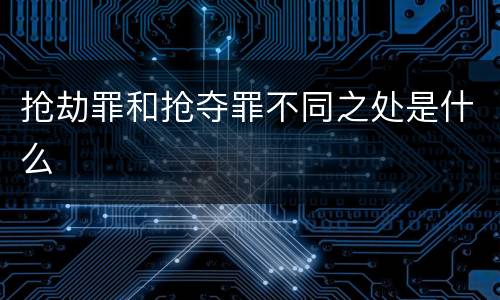 抢劫罪和抢夺罪不同之处是什么