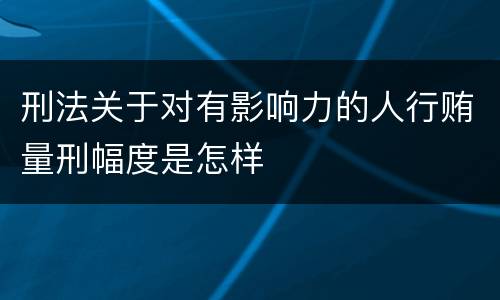 刑法关于对有影响力的人行贿量刑幅度是怎样