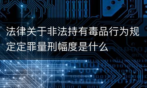 法律关于非法持有毒品行为规定定罪量刑幅度是什么