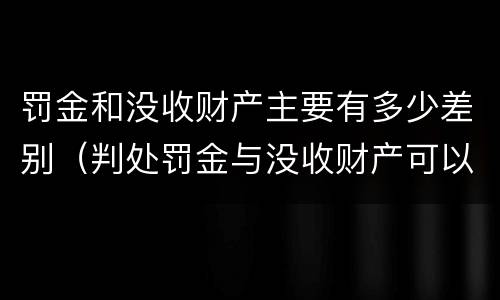 罚金和没收财产主要有多少差别（判处罚金与没收财产可以并罚吗）