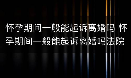 怀孕期间一般能起诉离婚吗 怀孕期间一般能起诉离婚吗法院