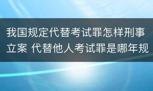 我国规定代替考试罪怎样刑事立案 代替他人考试罪是哪年规定