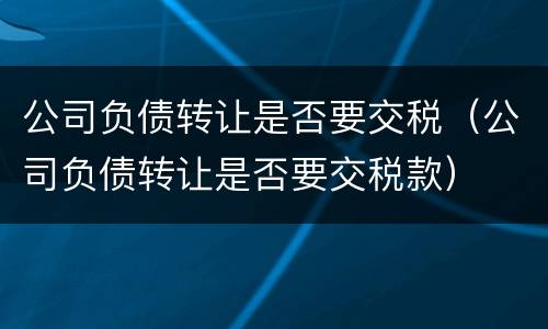 公司负债转让是否要交税（公司负债转让是否要交税款）