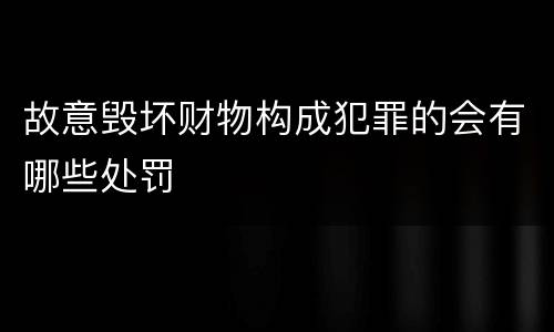 故意毁坏财物构成犯罪的会有哪些处罚