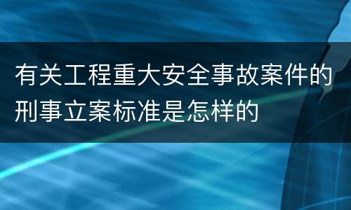 有关工程重大安全事故案件的刑事立案标准是怎样的