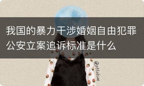 我国的暴力干涉婚姻自由犯罪公安立案追诉标准是什么