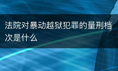 法院对暴动越狱犯罪的量刑档次是什么