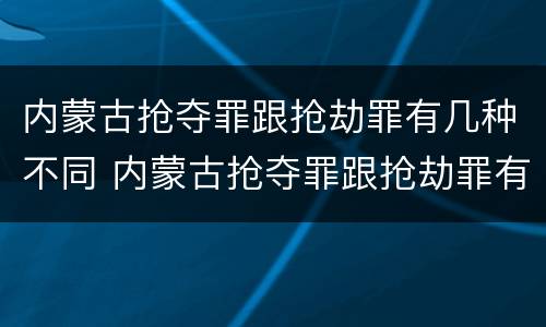 内蒙古抢夺罪跟抢劫罪有几种不同 内蒙古抢夺罪跟抢劫罪有几种不同之处
