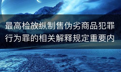 最高检放纵制售伪劣商品犯罪行为罪的相关解释规定重要内容是什么