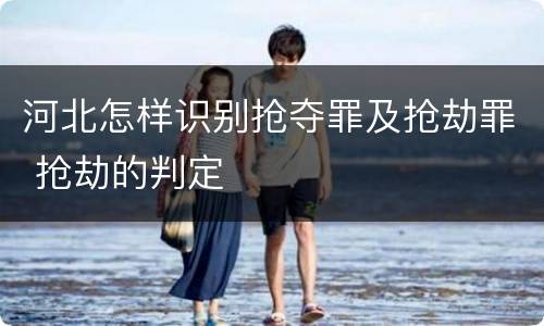 河北怎样识别抢夺罪及抢劫罪 抢劫的判定