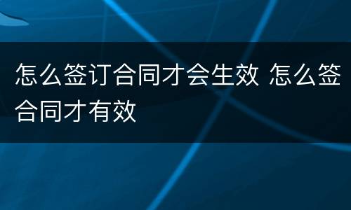 怎么签订合同才会生效 怎么签合同才有效
