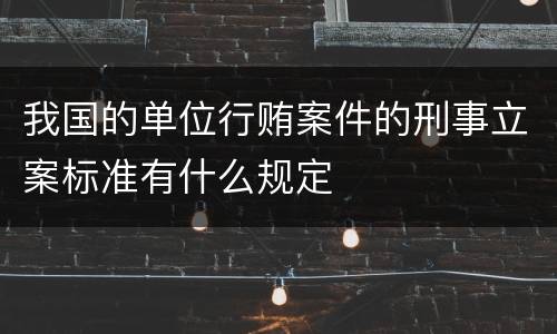 我国的单位行贿案件的刑事立案标准有什么规定