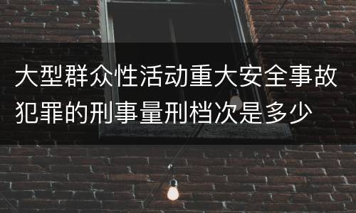 大型群众性活动重大安全事故犯罪的刑事量刑档次是多少