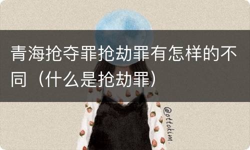 青海抢夺罪抢劫罪有怎样的不同（什么是抢劫罪）