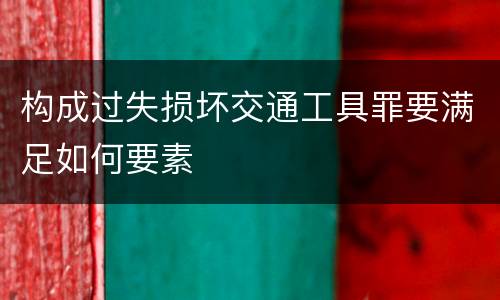 构成过失损坏交通工具罪要满足如何要素