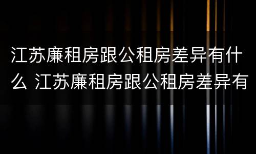 江苏廉租房跟公租房差异有什么 江苏廉租房跟公租房差异有什么区别
