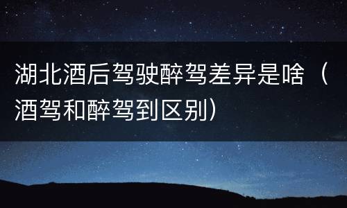 湖北酒后驾驶醉驾差异是啥（酒驾和醉驾到区别）