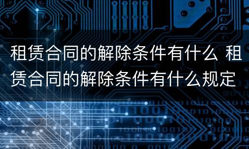 租赁合同的解除条件有什么 租赁合同的解除条件有什么规定